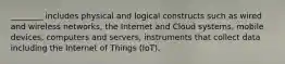 ________ includes physical and logical constructs such as wired and wireless networks, the Internet and Cloud systems, mobile devices, computers and servers, instruments that collect data including the Internet of Things (IoT).