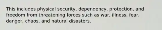 This includes physical security, dependency, protection, and freedom from threatening forces such as war, illness, fear, danger, chaos, and natural disasters.