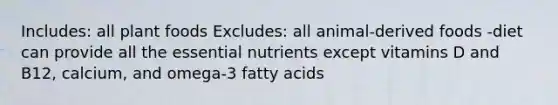 Includes: all plant foods Excludes: all animal-derived foods -diet can provide all the essential nutrients except vitamins D and B12, calcium, and omega-3 fatty acids