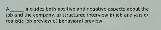 A ______ includes both positive and negative aspects about the job and the company. a) structured interview b) job analysis c) realistic job preview d) behavioral preview