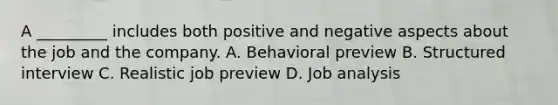 A _________ includes both positive and negative aspects about the job and the company. A. Behavioral preview B. Structured interview C. Realistic job preview D. Job analysis