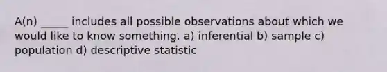 A(n) _____ includes all possible observations about which we would like to know something. a) inferential b) sample c) population d) descriptive statistic