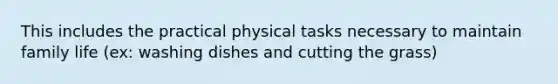 This includes the practical physical tasks necessary to maintain family life (ex: washing dishes and cutting the grass)