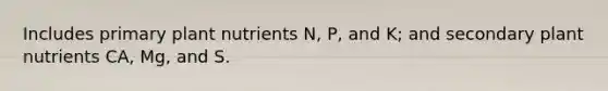 Includes primary plant nutrients N, P, and K; and secondary plant nutrients CA, Mg, and S.