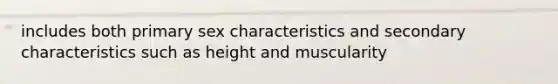 includes both primary sex characteristics and secondary characteristics such as height and muscularity