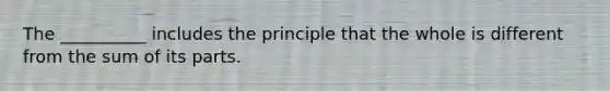 The __________ includes the principle that the whole is different from the sum of its parts.