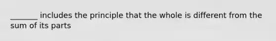 _______ includes the principle that the whole is different from the sum of its parts