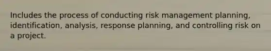 Includes the process of conducting risk management planning, identification, analysis, response planning, and controlling risk on a project.