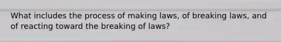 What includes the process of making laws, of breaking laws, and of reacting toward the breaking of laws?