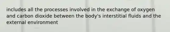 includes all the processes involved in the exchange of oxygen and carbon dioxide between the body's interstitial fluids and the external environment