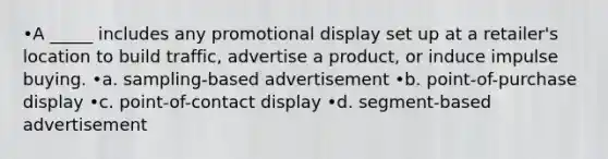 •A _____ includes any promotional display set up at a retailer's location to build traffic, advertise a product, or induce impulse buying. •a. sampling-based advertisement •b. point-of-purchase display •c. point-of-contact display •d. segment-based advertisement