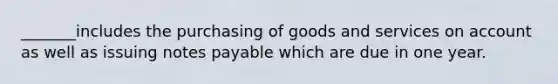 _______includes the purchasing of goods and services on account as well as issuing notes payable which are due in one year.