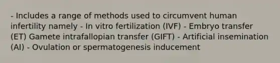 - Includes a range of methods used to circumvent human infertility namely - In vitro fertilization (IVF) - Embryo transfer (ET) Gamete intrafallopian transfer (GIFT) - Artificial insemination (AI) - Ovulation or spermatogenesis inducement