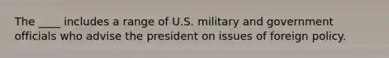 The ____ includes a range of U.S. military and government officials who advise the president on issues of foreign policy.