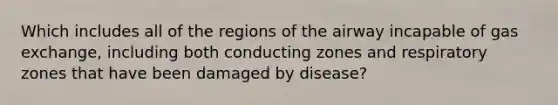 Which includes all of the regions of the airway incapable of gas exchange, including both conducting zones and respiratory zones that have been damaged by disease?