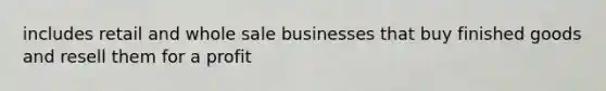 includes retail and whole sale businesses that buy finished goods and resell them for a profit