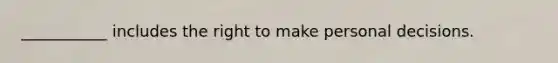 ___________ includes the right to make personal decisions.