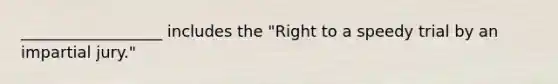 __________________ includes the "Right to a speedy trial by an impartial jury."