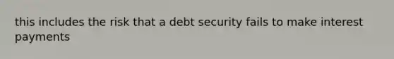 this includes the risk that a debt security fails to make interest payments