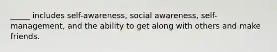 _____ includes self-awareness, social awareness, self-management, and the ability to get along with others and make friends.