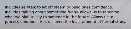 Includes self-talk to let off steam or build ones confidence. Includes talking about something funny. allows us to rehearse what we plan to say to someone in the future. Allows us to process emotions. Has recieved the least amount of formal study.