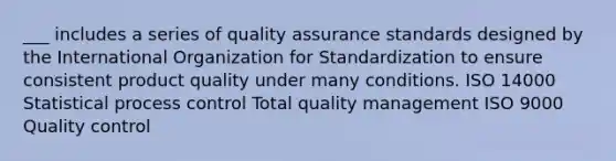 ___ includes a series of quality assurance standards designed by the International Organization for Standardization to ensure consistent product quality under many conditions. ISO 14000 Statistical process control Total quality management ISO 9000 Quality control