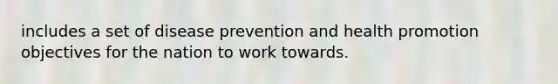 includes a set of disease prevention and health promotion objectives for the nation to work towards.