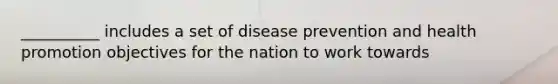 __________ includes a set of disease prevention and health promotion objectives for the nation to work towards