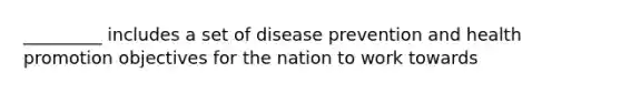 _________ includes a set of disease prevention and health promotion objectives for the nation to work towards