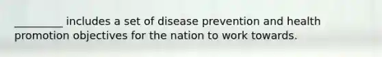 _________ includes a set of disease prevention and health promotion objectives for the nation to work towards.