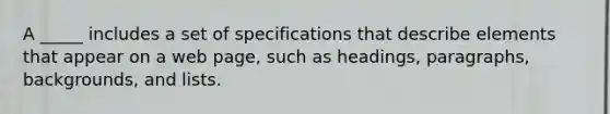 A _____ includes a set of specifications that describe elements that appear on a web page, such as headings, paragraphs, backgrounds, and lists.