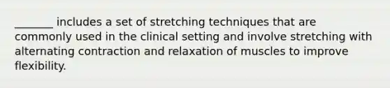 _______ includes a set of stretching techniques that are commonly used in the clinical setting and involve stretching with alternating contraction and relaxation of muscles to improve flexibility.