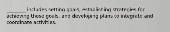 ________ includes setting goals, establishing strategies for achieving those goals, and developing plans to integrate and coordinate activities.