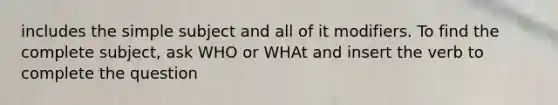 includes the simple subject and all of it modifiers. To find the complete subject, ask WHO or WHAt and insert the verb to complete the question