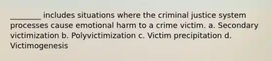 ________ includes situations where the criminal justice system processes cause emotional harm to a crime victim. a. Secondary victimization b. Polyvictimization c. Victim precipitation d. Victimogenesis