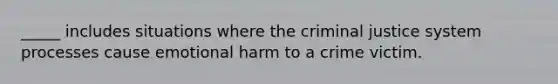 _____ includes situations where the criminal justice system processes cause emotional harm to a crime victim.