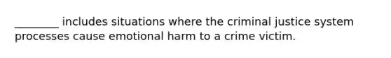 ________ includes situations where <a href='https://www.questionai.com/knowledge/kuANd41CrG-the-criminal-justice-system' class='anchor-knowledge'>the criminal justice system</a> processes cause emotional harm to a crime victim.