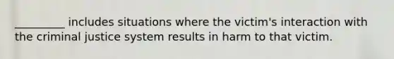 _________ includes situations where the victim's interaction with the criminal justice system results in harm to that victim.