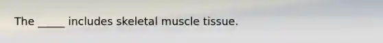 The _____ includes skeletal muscle tissue.