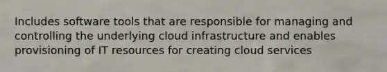 Includes software tools that are responsible for managing and controlling the underlying cloud infrastructure and enables provisioning of IT resources for creating cloud services