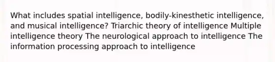 What includes spatial intelligence, bodily-kinesthetic intelligence, and musical intelligence? Triarchic theory of intelligence Multiple intelligence theory The neurological approach to intelligence The information processing approach to intelligence