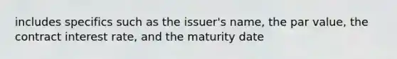 includes specifics such as the issuer's name, the par value, the contract interest rate, and the maturity date