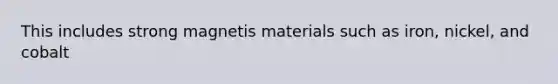 This includes strong magnetis materials such as iron, nickel, and cobalt