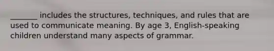 _______ includes the structures, techniques, and rules that are used to communicate meaning. By age 3, English-speaking children understand many aspects of grammar.