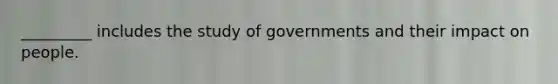 _________ includes the study of governments and their impact on people.