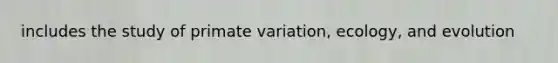 includes the study of primate variation, ecology, and evolution