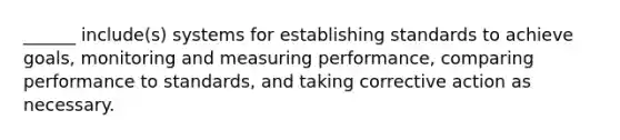 ​______ include(s) systems for establishing standards to achieve​ goals, monitoring and measuring​ performance, comparing performance to​ standards, and taking corrective action as necessary.