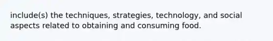 include(s) the techniques, strategies, technology, and social aspects related to obtaining and consuming food.