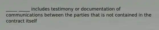 _____ _____ includes testimony or documentation of communications between the parties that is not contained in the contract itself