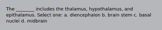 The ________ includes the thalamus, hypothalamus, and epithalamus. Select one: a. diencephalon b. brain stem c. basal nuclei d. midbrain